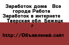 Заработок дома - Все города Работа » Заработок в интернете   . Тверская обл.,Бежецк г.